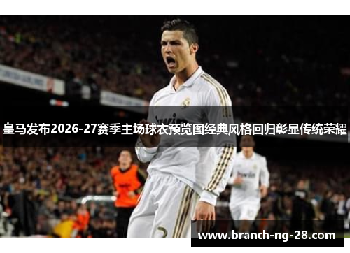 皇马发布2026-27赛季主场球衣预览图经典风格回归彰显传统荣耀